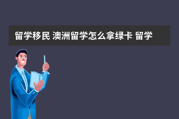 留学移民 澳洲留学怎么拿绿卡 留学生澳洲移民申请指南