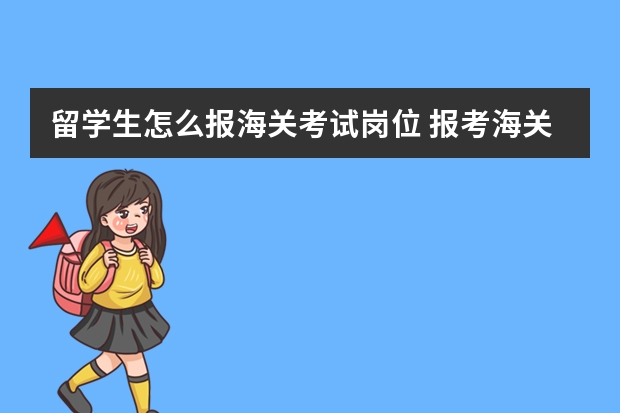 留学生怎么报海关考试岗位 报考海关公务员“海关业务”是怎样的一个职位？