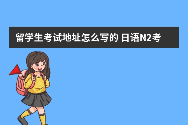 留学生考试地址怎么写的 日语N2考试地点怎么写？