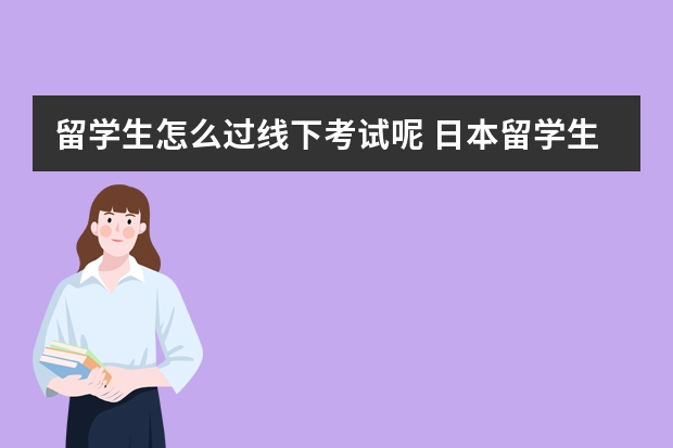 留学生怎么过线下考试呢 日本留学生考试介绍 怎样在留考中拿高分