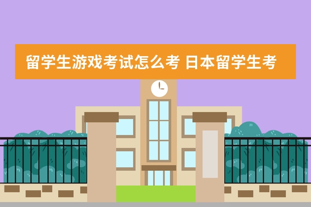 留学生游戏考试怎么考 日本留学生考试(EJU)如何报名？中国在哪里可以考？