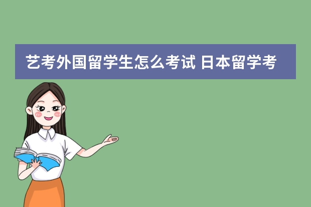 艺考外国留学生怎么考试 日本留学考试考什么内容 留学日本考试的详细情况