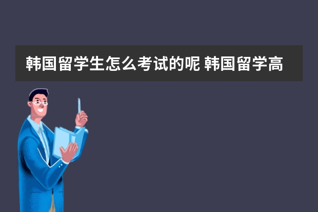 韩国留学生怎么考试的呢 韩国留学高中有什么条件？