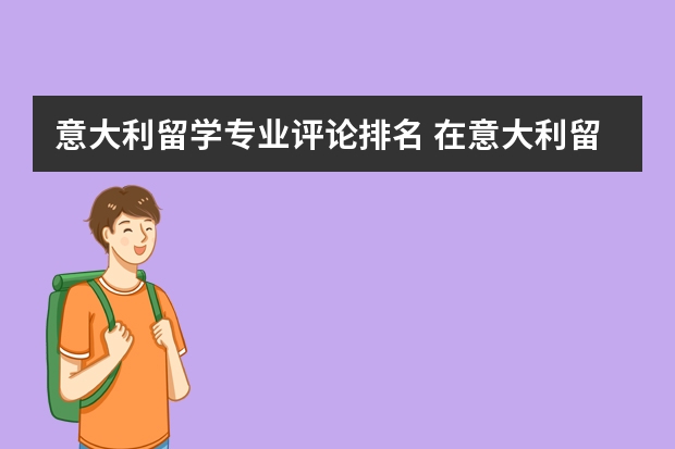 意大利留学专业评论排名 在意大利留学艺术有哪些好的专业