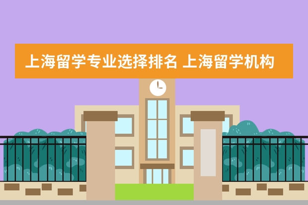 上海留学专业选择排名 上海留学机构十强