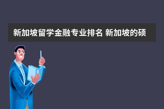 新加坡留学金融专业排名 新加坡的硕士专业是很丰富的，那新加坡留学硕士专业排名比较靠前的有哪些？