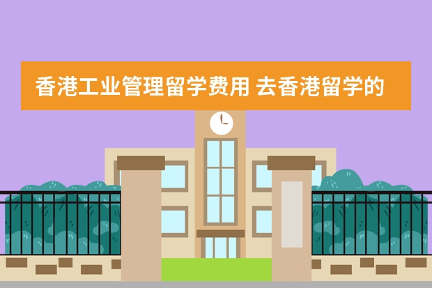 香港工业管理留学费用 去香港留学的学费和生活费用要多少钱