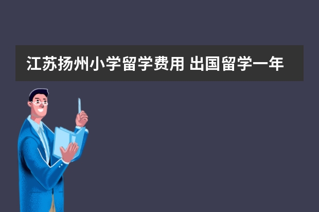 江苏扬州小学留学费用 出国留学一年大概多少钱？