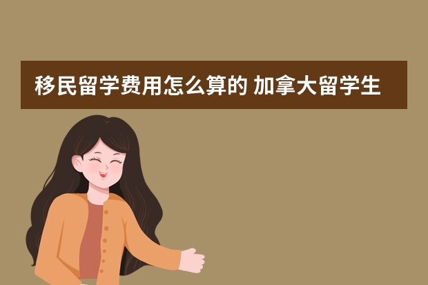 移民留学费用怎么算的 加拿大留学生办理移民需要多少钱