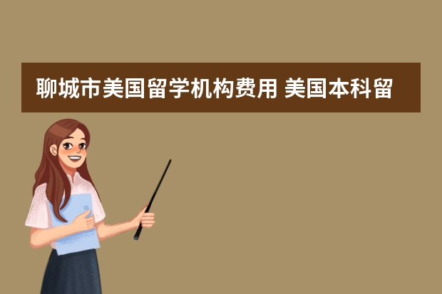 聊城市美国留学机构费用 美国本科留学中介一般多少钱这个费用一般是多少