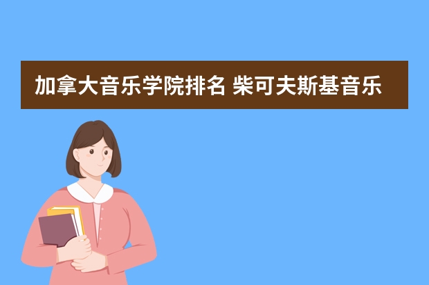 加拿大音乐学院排名 柴可夫斯基音乐学院留学费用 音乐学院出国留学费用