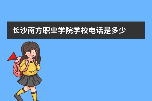 长沙南方职业学院学校电话是多少