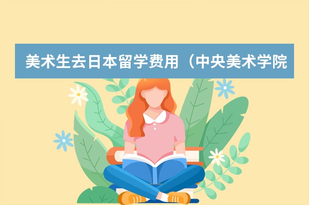 美术生去日本留学费用（中央美术学院中外合作办学学费）