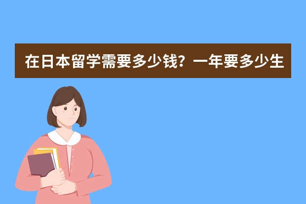 在日本留学需要多少钱？一年要多少生活费？