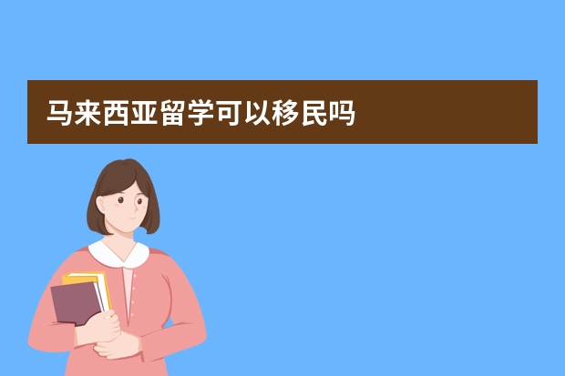 马来西亚留学可以移民吗