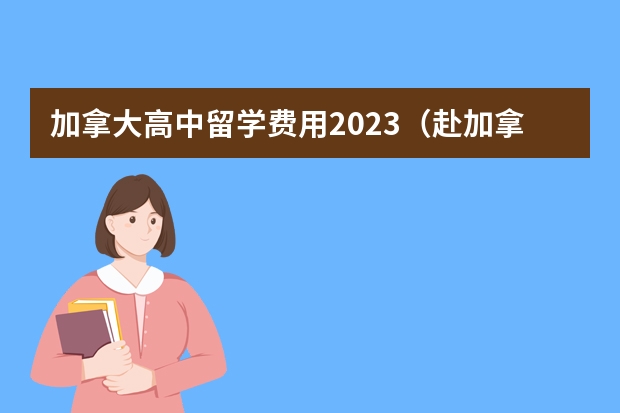 加拿大高中留学费用2023（赴加拿大高中留学学攻略）