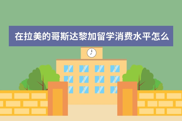 在拉美的哥斯达黎加留学消费水平怎么样？