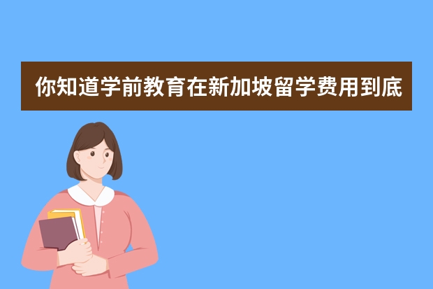 你知道学前教育在新加坡留学费用到底是多少吗？