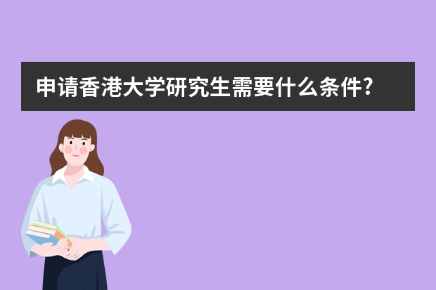 申请香港大学研究生需要什么条件?