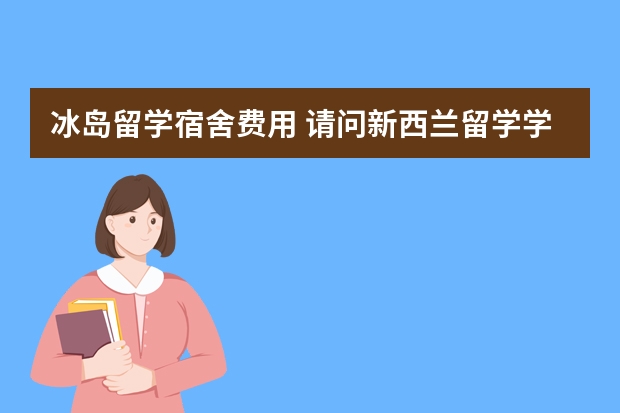 冰岛留学宿舍费用 请问新西兰留学学费及生活费