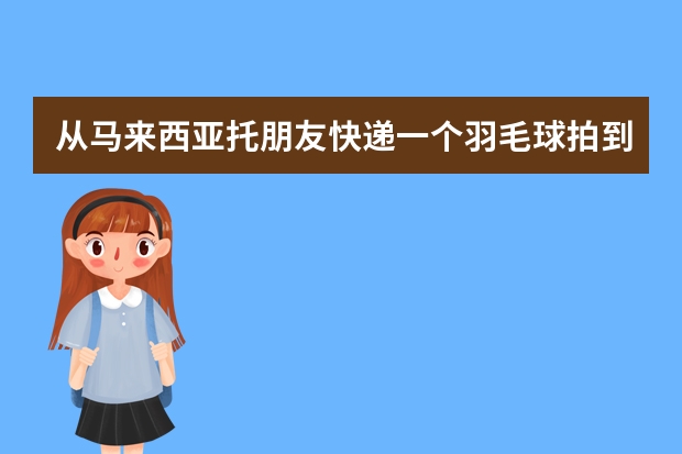 从马来西亚托朋友快递一个羽毛球拍到中国运费得多少钱？？