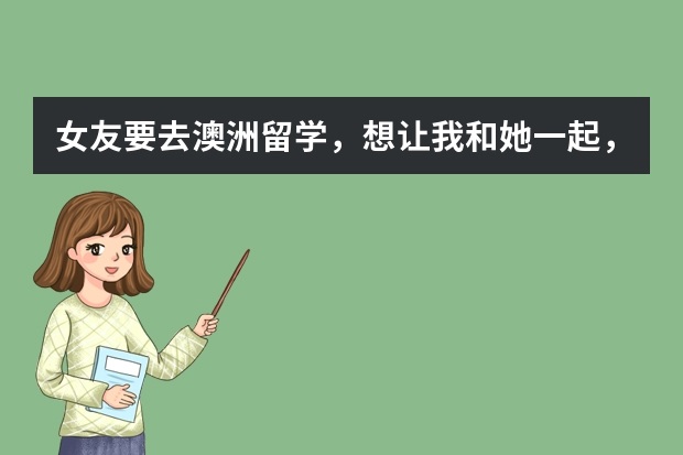 女友要去澳洲留学，想让我和她一起，我和女友结婚我去陪读要花多少钱？保证金要多少？