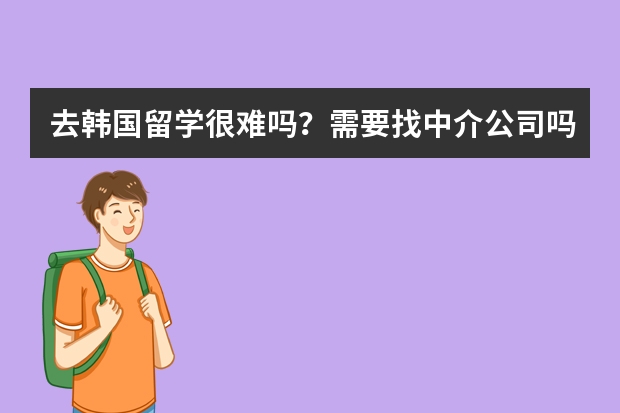 去韩国留学很难吗？需要找中介公司吗？