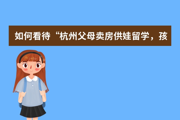 如何看待“杭州父母卖房供娃留学，孩子学成后求职被开两千元”？