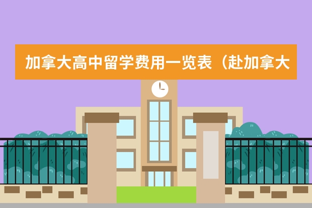 加拿大高中留学费用一览表（赴加拿大高中留学学攻略2023）