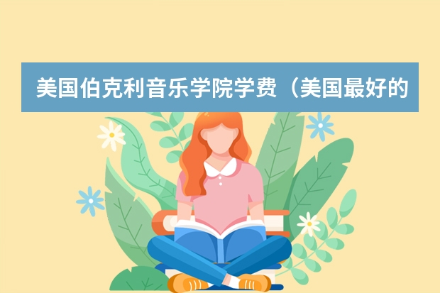 美国伯克利音乐学院学费（美国最好的音乐学院是哪家 美国音乐留学费用）