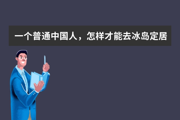 一个普通中国人，怎样才能去冰岛定居？去冰岛定居需要多少经费？