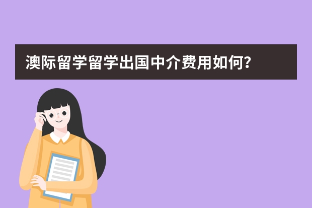 澳际留学留学出国中介费用如何？