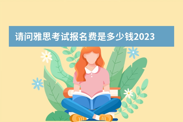 请问雅思考试报名费是多少钱2023