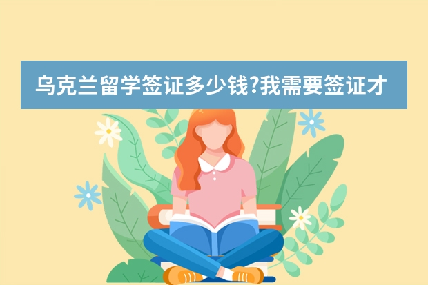 乌克兰留学签证多少钱?我需要签证才能前往乌克兰吗?