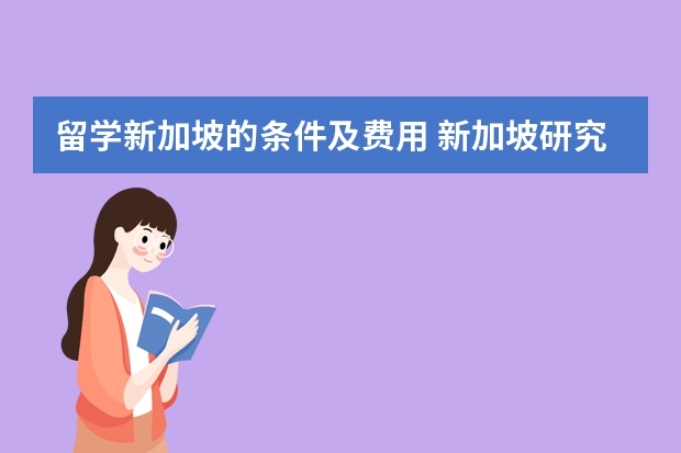 留学新加坡的条件及费用 新加坡研究生留学：你必须了解的申请条件和相关细节