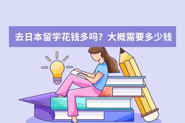 去日本留学花钱多吗？大概需要多少钱？