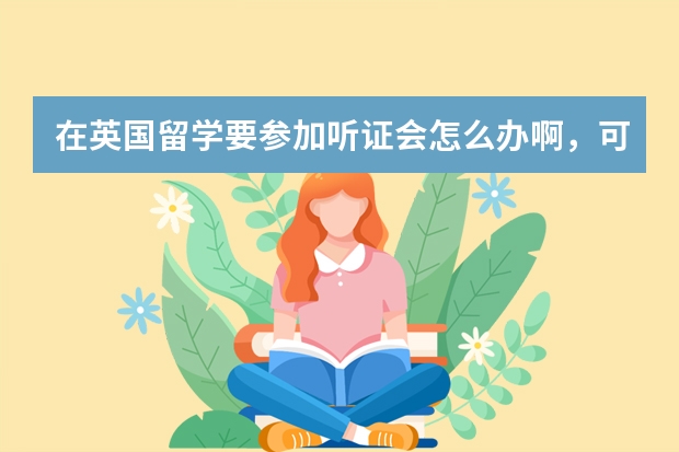 在英国留学要参加听证会怎么办啊，可以找英国翰思教育申诉吗？