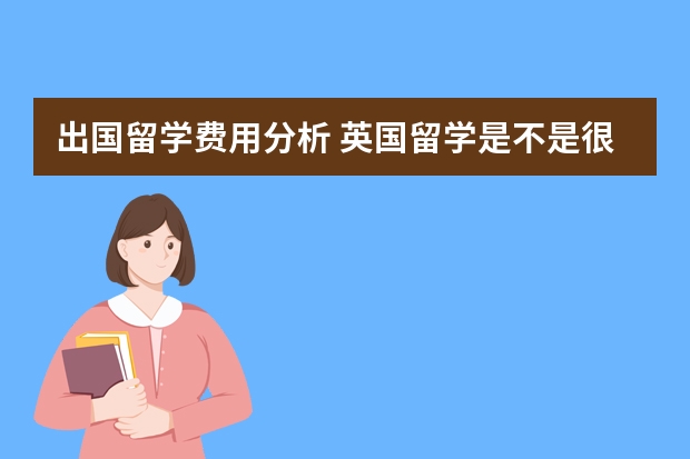 出国留学费用分析 英国留学是不是很贵？