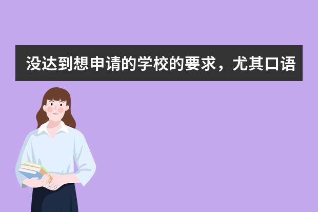 没达到想申请的学校的要求，尤其口语实在太低！新东方有讲雅思口语的网课吗？必须得多学学口语了