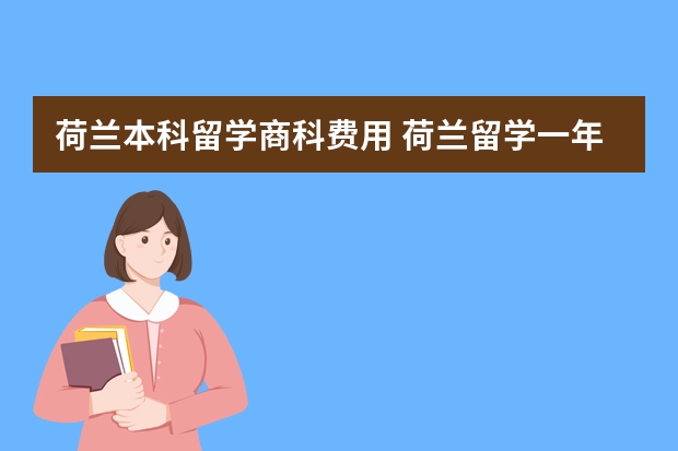 荷兰本科留学商科费用 荷兰留学一年费用人民币