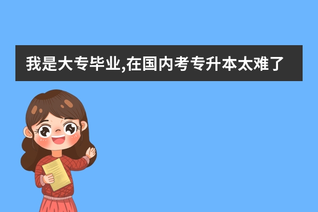 我是大专毕业,在国内考专升本太难了,想出国读本科和研究生,哪个国家费用比较少,而且时间不是很久