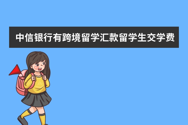 中信银行有跨境留学汇款/留学生交学费相关的业务吗？