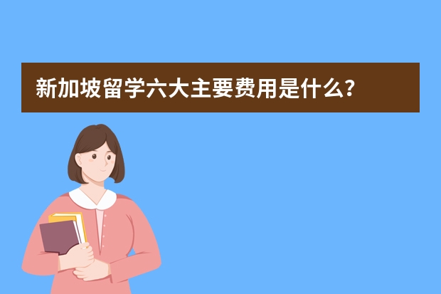 新加坡留学六大主要费用是什么？