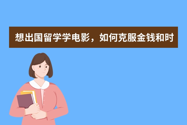 想出国留学学电影，如何克服金钱和时间问题？