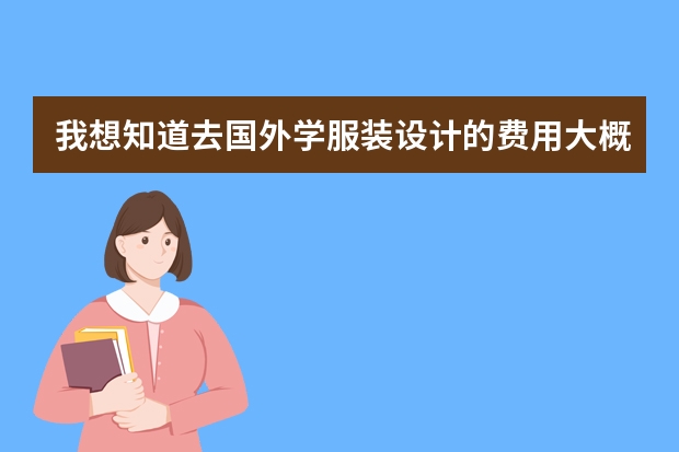 我想知道去国外学服装设计的费用大概是多少？