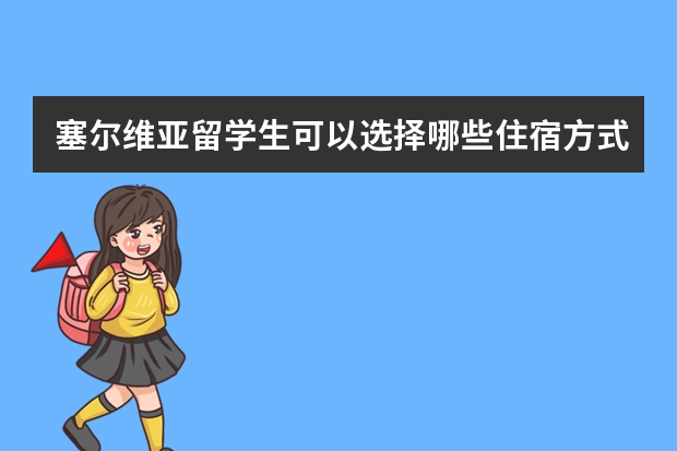 塞尔维亚留学生可以选择哪些住宿方式？