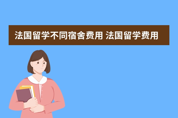 法国留学不同宿舍费用 法国留学费用大揭秘！