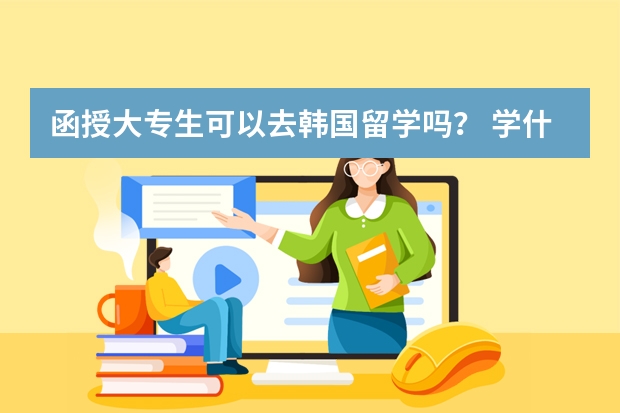 函授大专生可以去韩国留学吗？ 学什么专业比较好？学费多少？ 急急急...