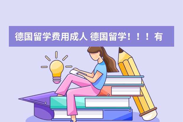 德国留学费用成人 德国留学！！！有经验的进。。高分求助！！