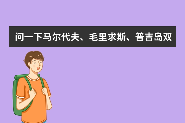 问一下马尔代夫、毛里求斯、普吉岛双人游大概需要多少费用，什么时候去合适